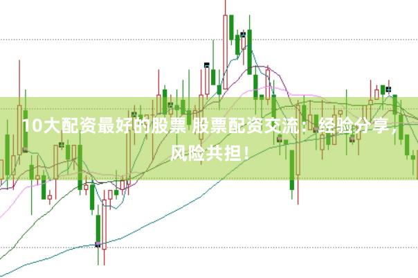10大配资最好的股票 股票配资交流：经验分享，风险共担！