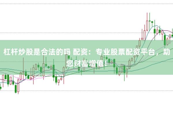 杠杆炒股是合法的吗 配资：专业股票配资平台，助您财富增值！