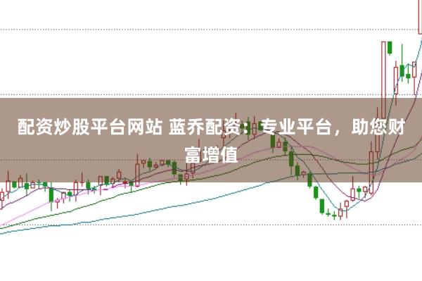 配资炒股平台网站 蓝乔配资：专业平台，助您财富增值