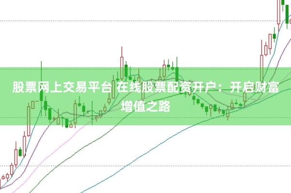 股票网上交易平台 在线股票配资开户：开启财富增值之路