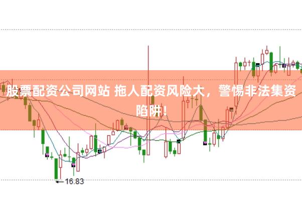 股票配资公司网站 拖人配资风险大，警惕非法集资陷阱！
