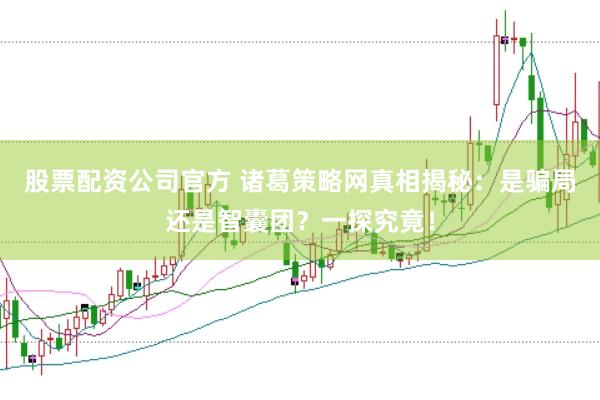 股票配资公司官方 诸葛策略网真相揭秘：是骗局还是智囊团？一探究竟！