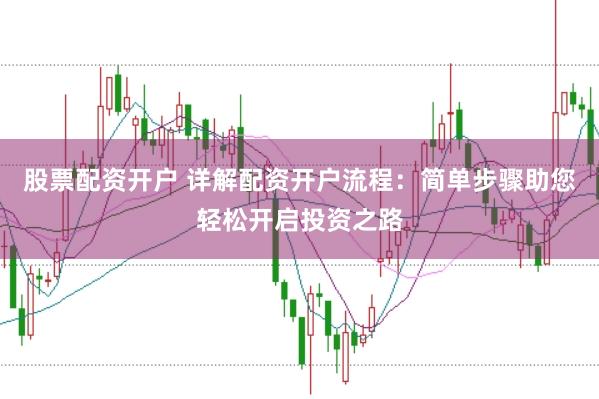 股票配资开户 详解配资开户流程：简单步骤助您轻松开启投资之路