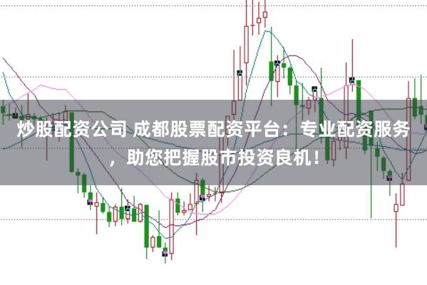 炒股配资公司 成都股票配资平台：专业配资服务，助您把握股市投资良机！