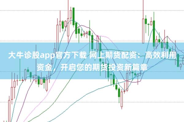 大牛诊股app官方下载 网上期货配资：高效利用资金，开启您的期货投资新篇章