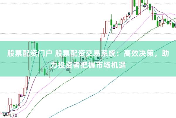股票配资门户 股票配资交易系统：高效决策，助力投资者把握市场机遇