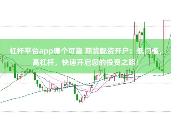 杠杆平台app哪个可靠 期货配资开户：低门槛，高杠杆，快速开启您的投资之路！