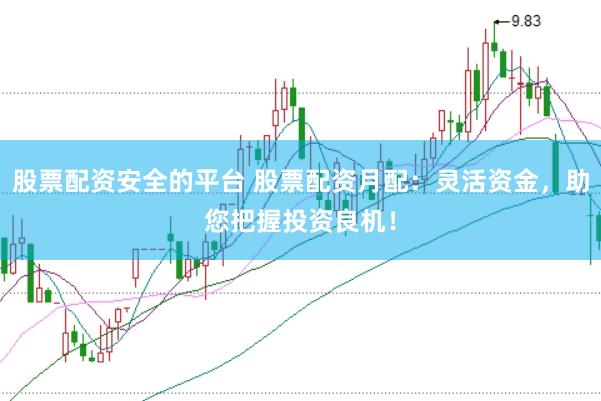 股票配资安全的平台 股票配资月配：灵活资金，助您把握投资良机！