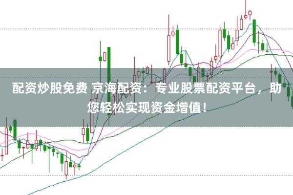 配资炒股免费 京海配资：专业股票配资平台，助您轻松实现资金增值！
