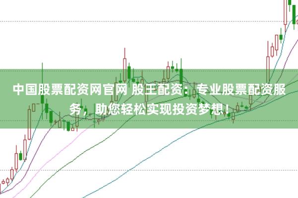 中国股票配资网官网 股王配资：专业股票配资服务，助您轻松实现投资梦想！