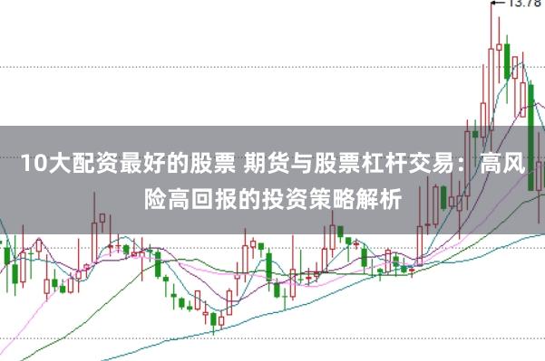 10大配资最好的股票 期货与股票杠杆交易：高风险高回报的投资策略解析