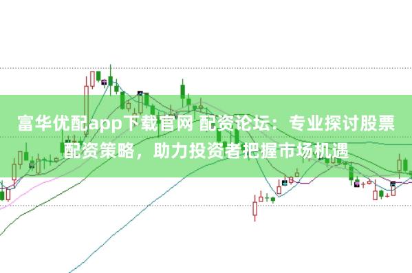 富华优配app下载官网 配资论坛：专业探讨股票配资策略，助力投资者把握市场机遇