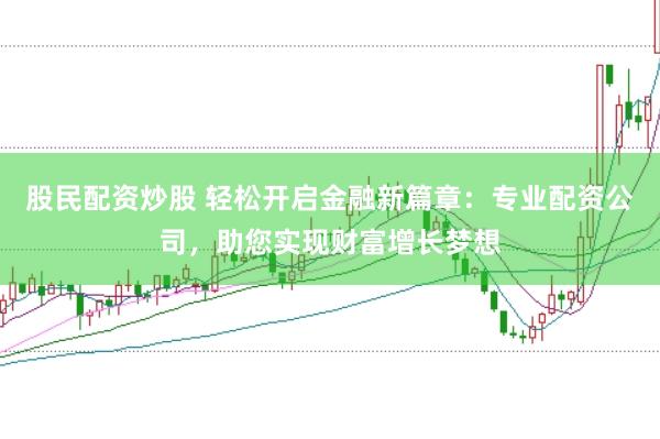 股民配资炒股 轻松开启金融新篇章：专业配资公司，助您实现财富增长梦想
