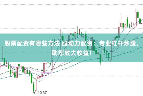 股票配资有哪些方法 股动力配资：专业杠杆炒股，助您放大收益！