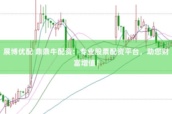 展博优配 鼎鼎牛配资：专业股票配资平台，助您财富增值！