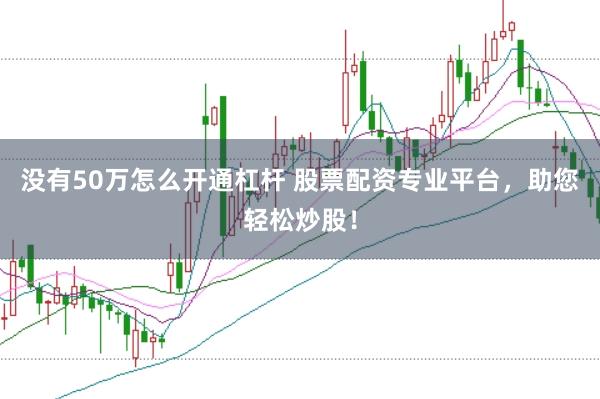 没有50万怎么开通杠杆 股票配资专业平台，助您轻松炒股！