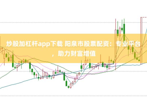 炒股加杠杆app下载 阳泉市股票配资：专业平台，助力财富增值