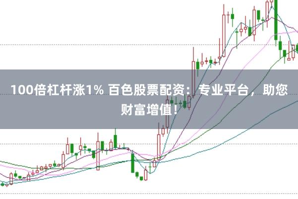 100倍杠杆涨1% 百色股票配资：专业平台，助您财富增值！