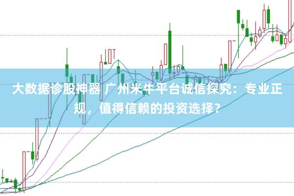 大数据诊股神器 广州米牛平台诚信探究：专业正规，值得信赖的投资选择？