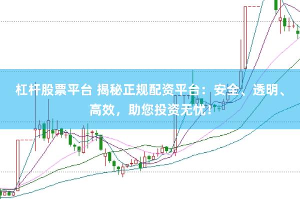 杠杆股票平台 揭秘正规配资平台：安全、透明、高效，助您投资无忧！