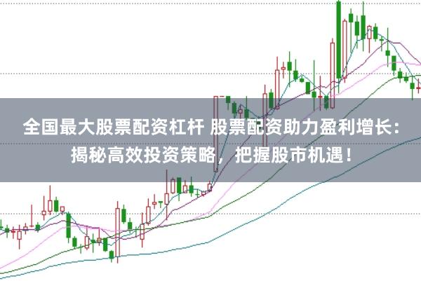 全国最大股票配资杠杆 股票配资助力盈利增长：揭秘高效投资策略，把握股市机遇！