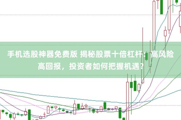 手机选股神器免费版 揭秘股票十倍杠杆：高风险高回报，投资者如何把握机遇？