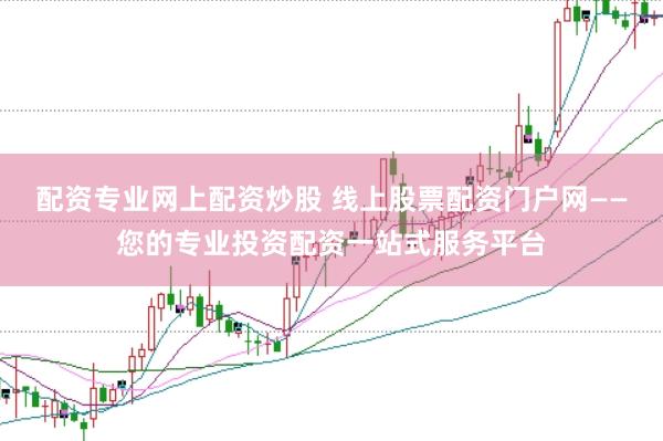 配资专业网上配资炒股 线上股票配资门户网——您的专业投资配资一站式服务平台