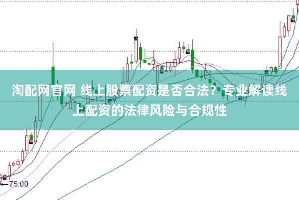 淘配网官网 线上股票配资是否合法？专业解读线上配资的法律风险与合规性