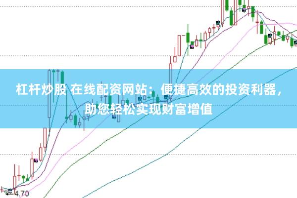 杠杆炒股 在线配资网站：便捷高效的投资利器，助您轻松实现财富增值