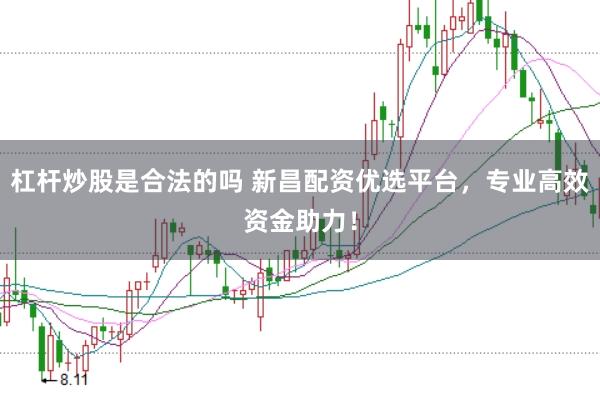 杠杆炒股是合法的吗 新昌配资优选平台，专业高效资金助力！
