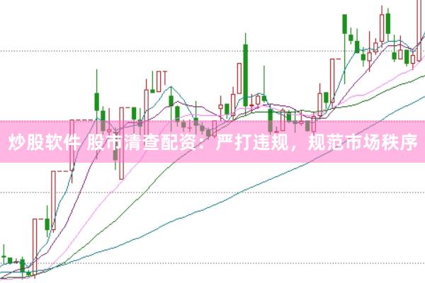 炒股软件 股市清查配资：严打违规，规范市场秩序