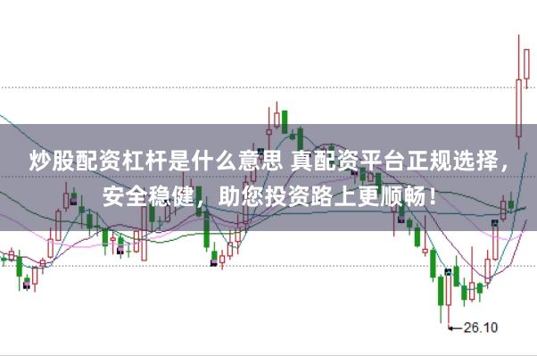 炒股配资杠杆是什么意思 真配资平台正规选择，安全稳健，助您投资路上更顺畅！