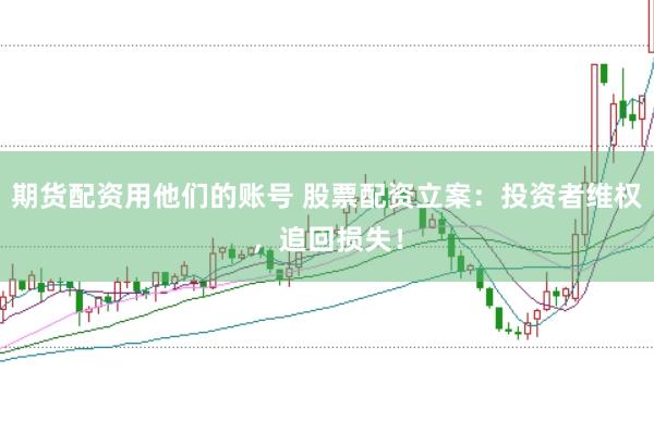 期货配资用他们的账号 股票配资立案：投资者维权，追回损失！