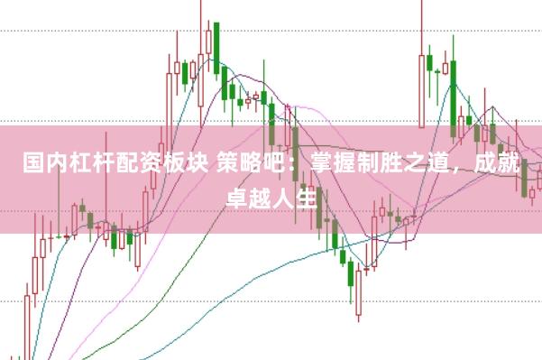国内杠杆配资板块 策略吧：掌握制胜之道，成就卓越人生