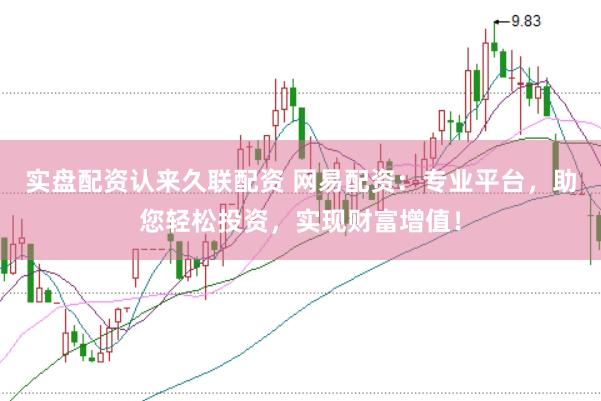 实盘配资认来久联配资 网易配资：专业平台，助您轻松投资，实现财富增值！