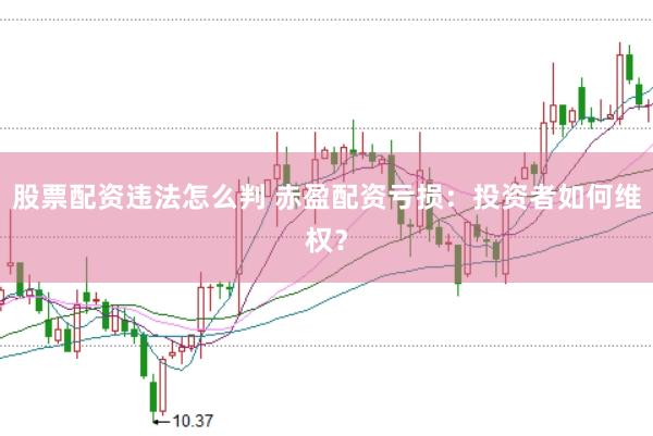 股票配资违法怎么判 赤盈配资亏损：投资者如何维权？