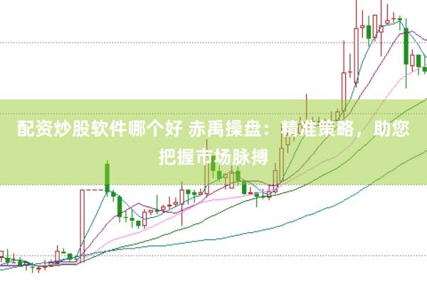配资炒股软件哪个好 赤禹操盘：精准策略，助您把握市场脉搏