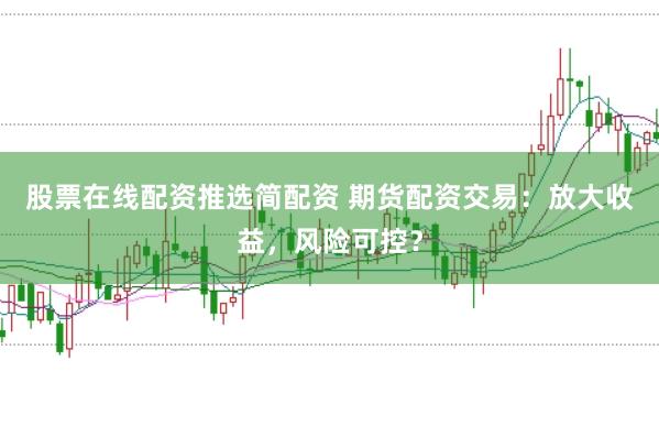 股票在线配资推选简配资 期货配资交易：放大收益，风险可控？