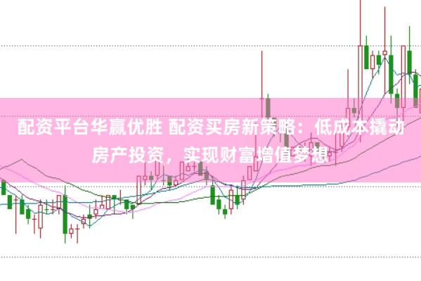 配资平台华赢优胜 配资买房新策略：低成本撬动房产投资，实现财富增值梦想