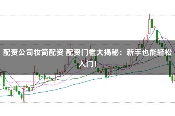 配资公司妆简配资 配资门槛大揭秘：新手也能轻松入门！
