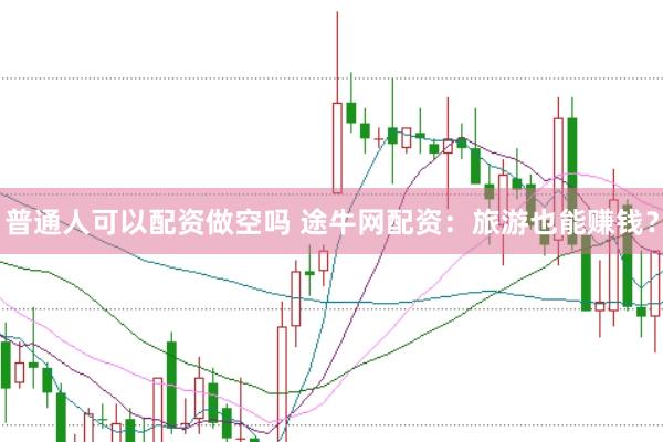 普通人可以配资做空吗 途牛网配资：旅游也能赚钱？