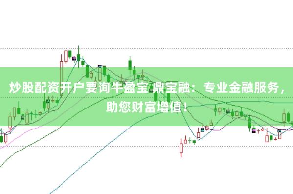 炒股配资开户要询牛盈宝 鼎宝融：专业金融服务，助您财富增值！