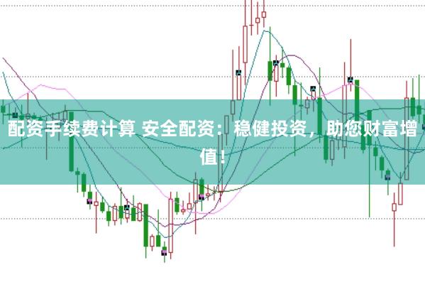 配资手续费计算 安全配资：稳健投资，助您财富增值！
