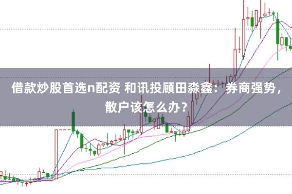 借款炒股首选n配资 和讯投顾田淼鑫：券商强势，散户该怎么办？