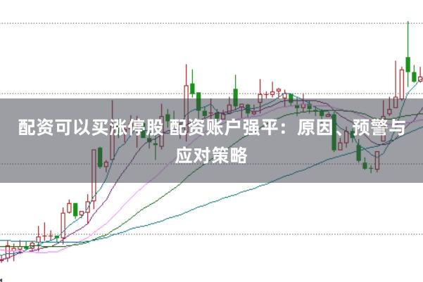 配资可以买涨停股 配资账户强平：原因、预警与应对策略
