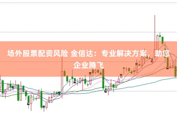 场外股票配资风险 金信达：专业解决方案，助您企业腾飞