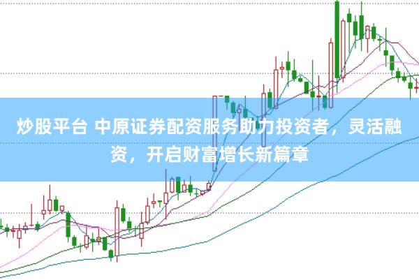 炒股平台 中原证券配资服务助力投资者，灵活融资，开启财富增长新篇章