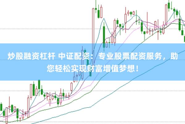 炒股融资杠杆 中证配资：专业股票配资服务，助您轻松实现财富增值梦想！