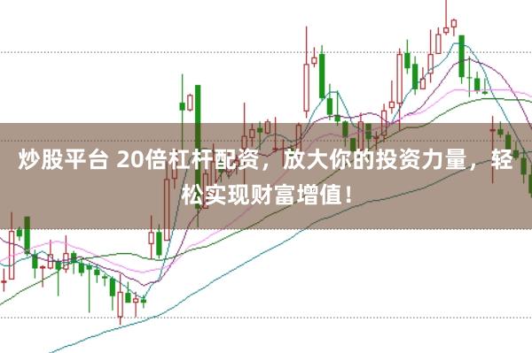 炒股平台 20倍杠杆配资，放大你的投资力量，轻松实现财富增值！