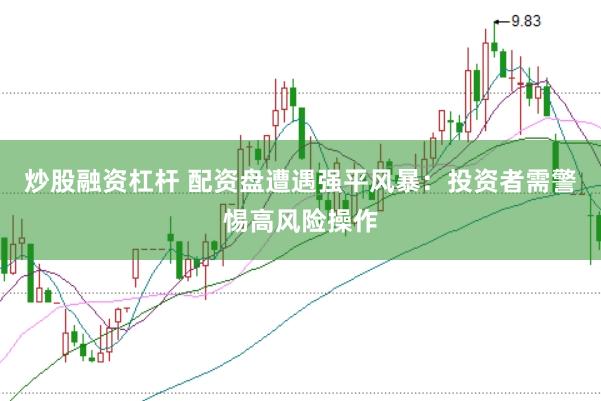 炒股融资杠杆 配资盘遭遇强平风暴：投资者需警惕高风险操作
